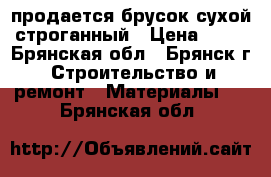 продается брусок,сухой строганный › Цена ­ 38 - Брянская обл., Брянск г. Строительство и ремонт » Материалы   . Брянская обл.